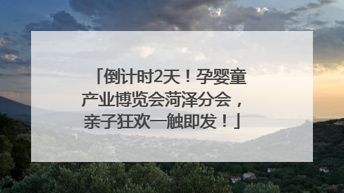 倒计时2天！孕婴童产业博览会菏泽分会，亲子狂欢一触即发！
