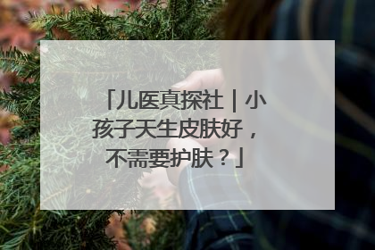 儿医真探社｜小孩子天生皮肤好，不需要护肤？