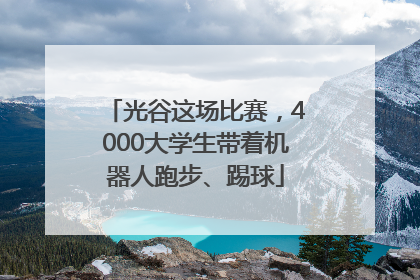 光谷这场比赛，4000大学生带着机器人跑步、踢球