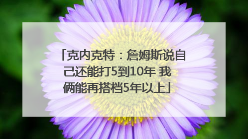 克内克特：詹姆斯说自己还能打5到10年 我俩能再搭档5年以上