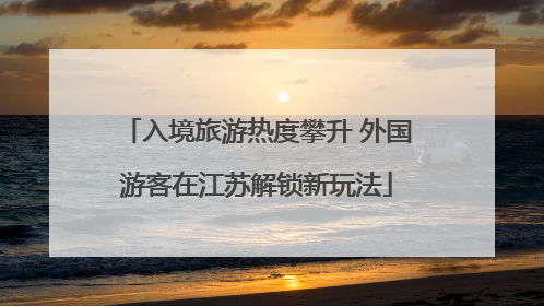 入境旅游热度攀升 外国游客在江苏解锁新玩法
