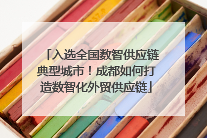 入选全国数智供应链典型城市！成都如何打造数智化外贸供应链