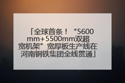 全球首条！“5600mm+5500mm双超宽机架”宽厚板生产线在河南钢铁集团全线贯通
