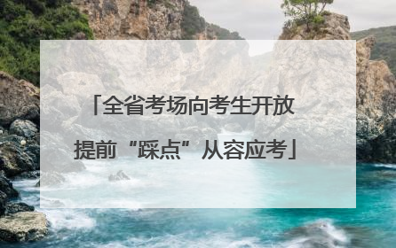 全省考场向考生开放 提前“踩点”从容应考