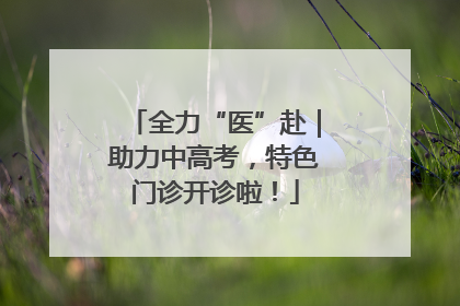 全力“医”赴｜助力中高考，特色门诊开诊啦！