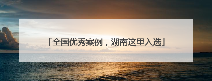 全国优秀案例，湖南这里入选