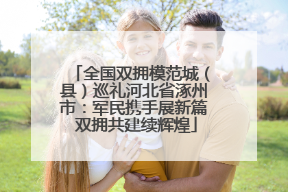 全国双拥模范城（县）巡礼河北省涿州市：军民携手展新篇 双拥共建续辉煌