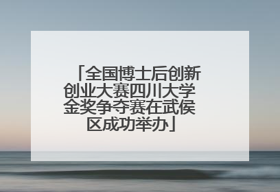 全国博士后创新创业大赛四川大学金奖争夺赛在武侯区成功举办