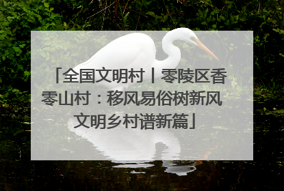 全国文明村丨零陵区香零山村：移风易俗树新风 文明乡村谱新篇