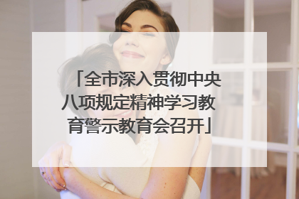 全市深入贯彻中央八项规定精神学习教育警示教育会召开