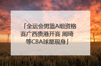 全运会男篮A组资格赛广西贵港开赛 周琦等CBA球星现身
