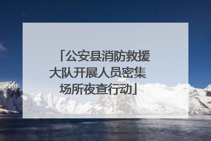 公安县消防救援大队开展人员密集场所夜查行动