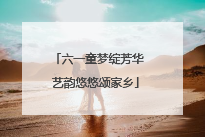 六一童梦绽芳华 艺韵悠悠颂家乡