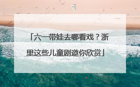 六一带娃去哪看戏？浙里这些儿童剧邀你欣赏