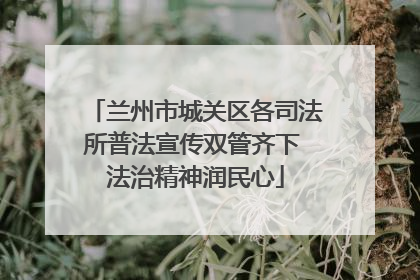 兰州市城关区各司法所普法宣传双管齐下 法治精神润民心