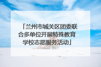 兰州市城关区团委联合多单位开展特殊教育学校志愿服务活动