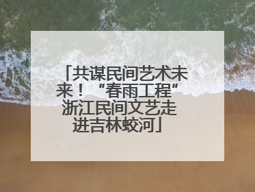 共谋民间艺术未来！“春雨工程” 浙江民间文艺走进吉林蛟河