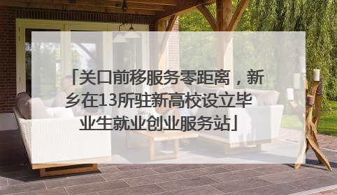 关口前移服务零距离，新乡在13所驻新高校设立毕业生就业创业服务站