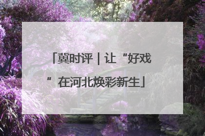 冀时评｜让“好戏”在河北焕彩新生