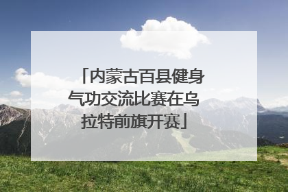 内蒙古百县健身气功交流比赛在乌拉特前旗开赛