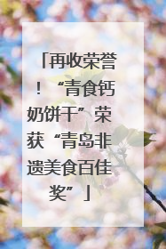 再收荣誉！“青食钙奶饼干”荣获“青岛非遗美食百佳奖”