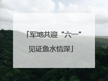 军地共迎“六一” 见证鱼水情深