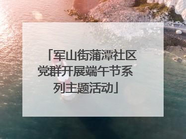 军山街蒲潭社区党群开展端午节系列主题活动