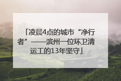 凌晨4点的城市“净行者”——滨州一位环卫清运工的13年坚守