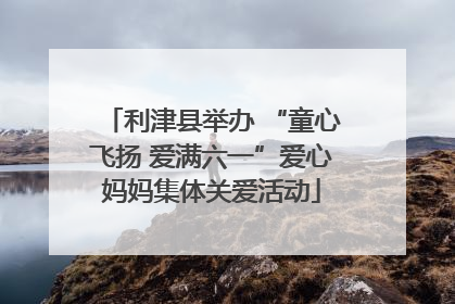 利津县举办 “童心飞扬 爱满六一”爱心妈妈集体关爱活动