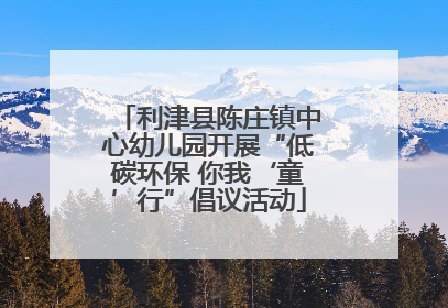 利津县陈庄镇中心幼儿园开展“低碳环保 你我‘童’行”倡议活动