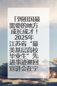 到祖国最需要的地方成长成才！2025年江苏省“最美基层高校毕业生”先进事迹巡回宣讲会在宁启动