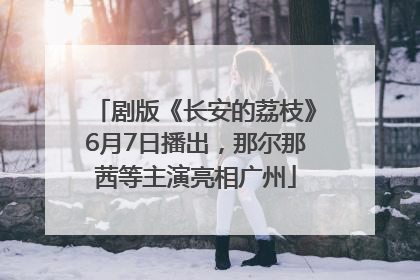 剧版《长安的荔枝》6月7日播出，那尔那茜等主演亮相广州