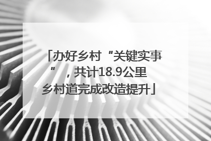 办好乡村“关键实事”，共计18.9公里乡村道完成改造提升