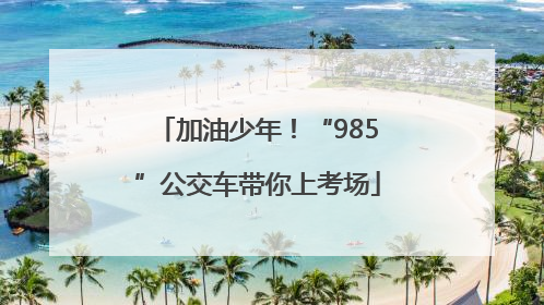 加油少年！“985”公交车带你上考场