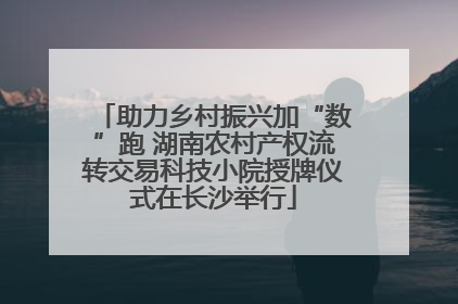 助力乡村振兴加“数”跑 湖南农村产权流转交易科技小院授牌仪式在长沙举行