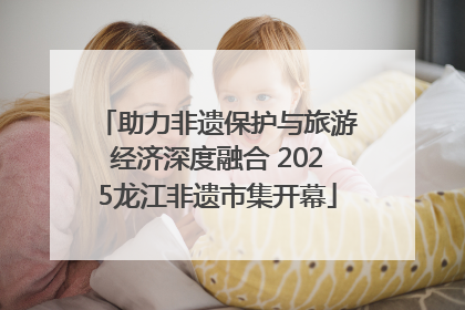 助力非遗保护与旅游经济深度融合 2025龙江非遗市集开幕