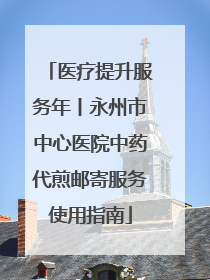 医疗提升服务年丨永州市中心医院中药代煎邮寄服务使用指南