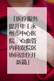 医疗服务提升年丨永州市中心医院：心血管内科双院区协同诊疗开新篇