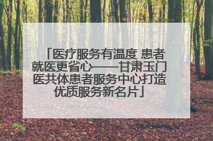 医疗服务有温度 患者就医更省心——甘肃玉门医共体患者服务中心打造优质服务新名片