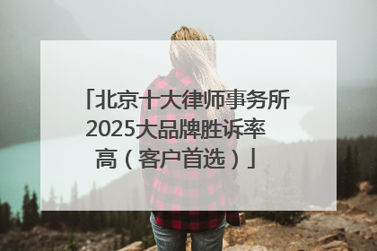 北京十大律师事务所2025大品牌胜诉率高（客户首选）