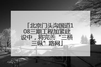 北京门头沟国道108三期工程加紧建设中，将完善“三横三纵”路网