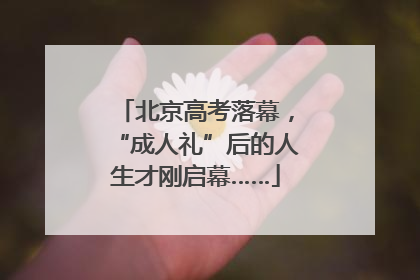 北京高考落幕，“成人礼”后的人生才刚启幕……