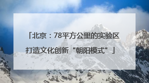 北京：78平方公里的实验区打造文化创新“朝阳模式”