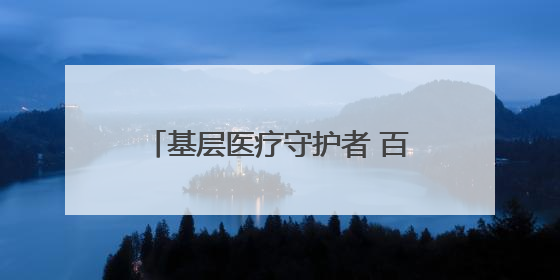 基层医疗守护者 百姓身边“代言人”