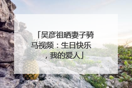 吴彦祖晒妻子骑马视频：生日快乐，我的爱人