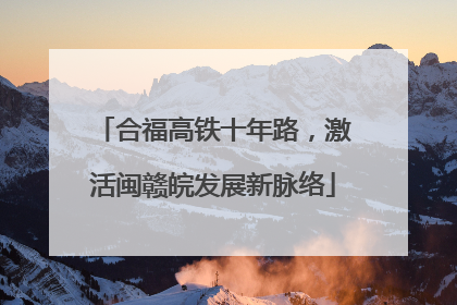 合福高铁十年路，激活闽赣皖发展新脉络
