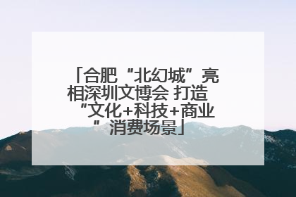 合肥“北幻城”亮相深圳文博会 打造“文化+科技+商业”消费场景