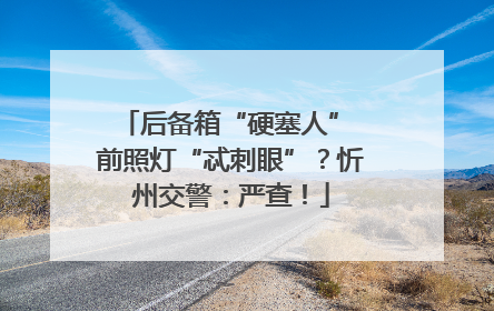 后备箱“硬塞人” 前照灯“忒刺眼”？忻州交警：严查！