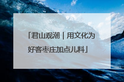 君山观潮｜用文化为好客枣庄加点儿料