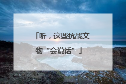 听，这些抗战文物“会说话”
